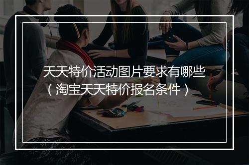 天天特价活动图片要求有哪些（淘宝天天特价报名条件）