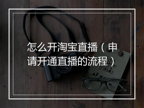 怎么开淘宝直播（申请开通直播的流程）