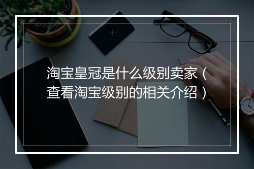 淘宝皇冠是什么级别卖家（查看淘宝级别的相关介绍）