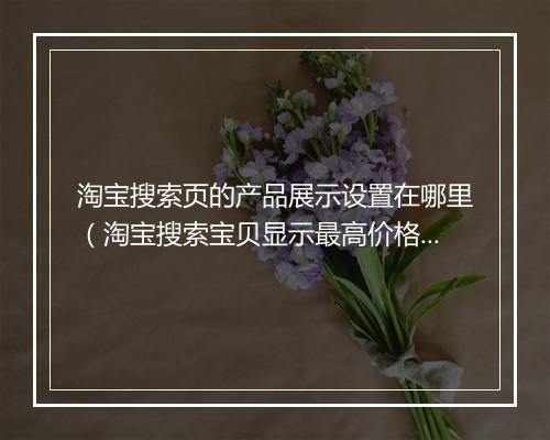 淘宝搜索页的产品展示设置在哪里（淘宝搜索宝贝显示最高价格）