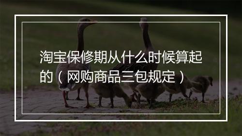 淘宝保修期从什么时候算起的（网购商品三包规定）