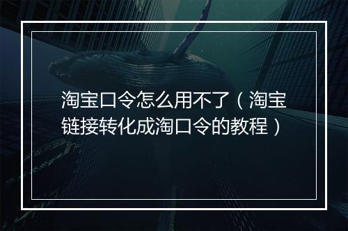 淘宝口令怎么用不了（淘宝链接转化成淘口令的教程）