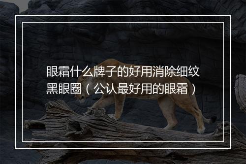 眼霜什么牌子的好用消除细纹黑眼圈（公认最好用的眼霜）
