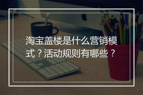 淘宝盖楼是什么营销模式？活动规则有哪些？