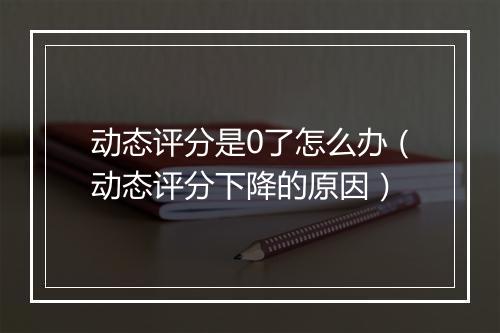 动态评分是0了怎么办（动态评分下降的原因）