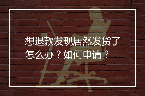 想退款发现居然发货了怎么办？如何申请？