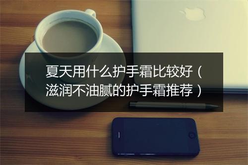 夏天用什么护手霜比较好（滋润不油腻的护手霜推荐）