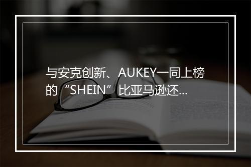 与安克创新、AUKEY一同上榜的“SHEIN”比亚马逊还牛？