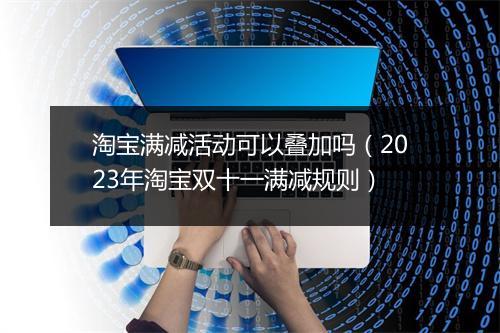 淘宝满减活动可以叠加吗（2023年淘宝双十一满减规则）