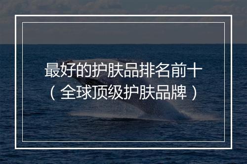 最好的护肤品排名前十（全球顶级护肤品牌）