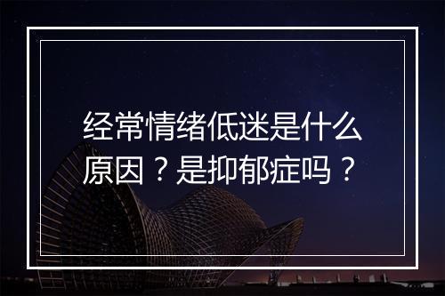 经常情绪低迷是什么原因？是抑郁症吗？