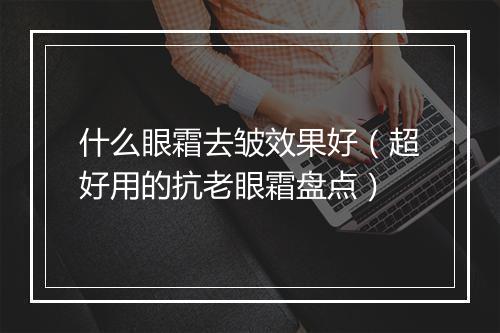 什么眼霜去皱效果好（超好用的抗老眼霜盘点）