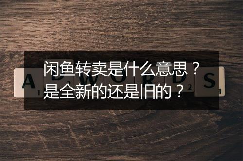 闲鱼转卖是什么意思？是全新的还是旧的？