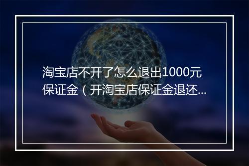 淘宝店不开了怎么退出1000元保证金（开淘宝店保证金退还规定）