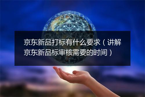 京东新品打标有什么要求（讲解京东新品标审核需要的时间）