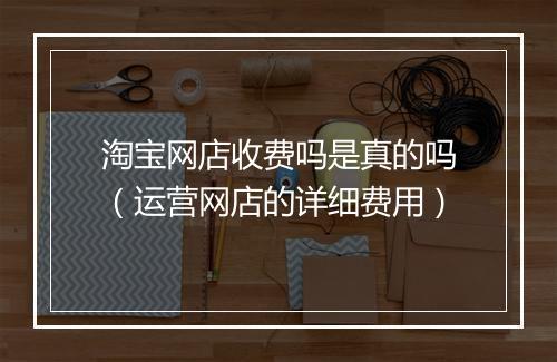 淘宝网店收费吗是真的吗（运营网店的详细费用）