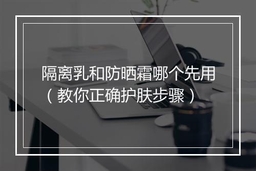 隔离乳和防晒霜哪个先用（教你正确护肤步骤）