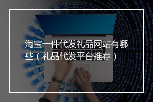 淘宝一件代发礼品网站有哪些（礼品代发平台推荐）