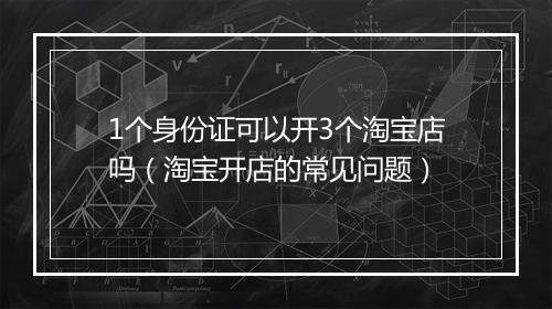 1个身份证可以开3个淘宝店吗（淘宝开店的常见问题）