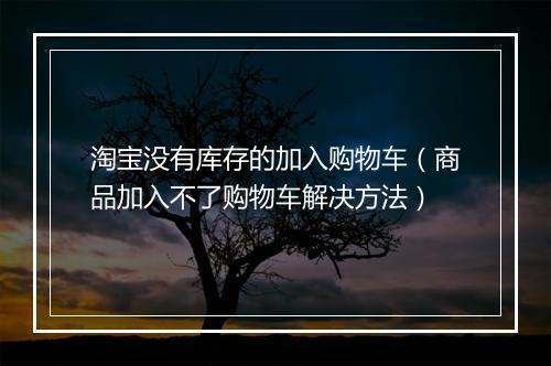 淘宝没有库存的加入购物车（商品加入不了购物车解决方法）