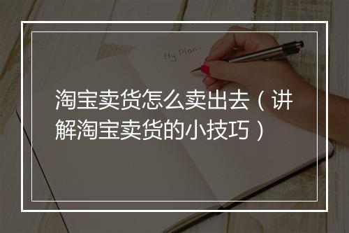 淘宝卖货怎么卖出去（讲解淘宝卖货的小技巧）