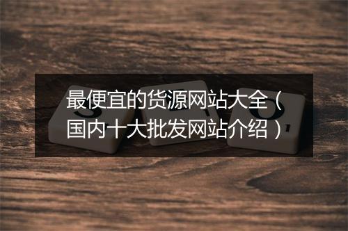 最便宜的货源网站大全（国内十大批发网站介绍）