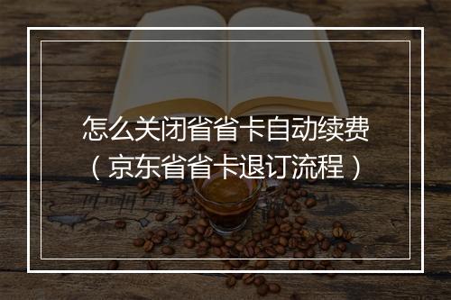 怎么关闭省省卡自动续费（京东省省卡退订流程）