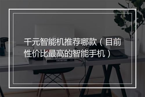 千元智能机推荐哪款（目前性价比最高的智能手机）