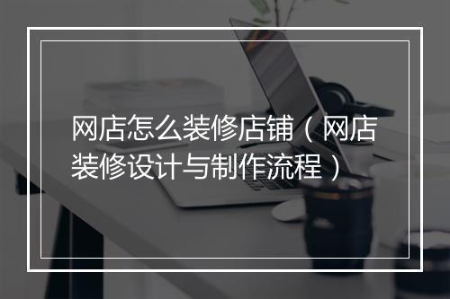 网店怎么装修店铺（网店装修设计与制作流程）