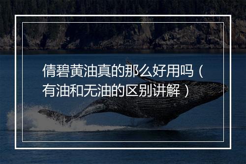 倩碧黄油真的那么好用吗（有油和无油的区别讲解）