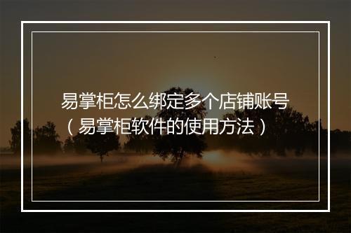 易掌柜怎么绑定多个店铺账号（易掌柜软件的使用方法）