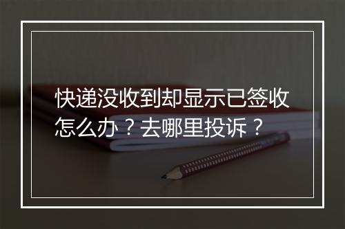 快递没收到却显示已签收怎么办？去哪里投诉？
