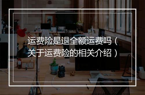 运费险是退全额运费吗（关于运费险的相关介绍）