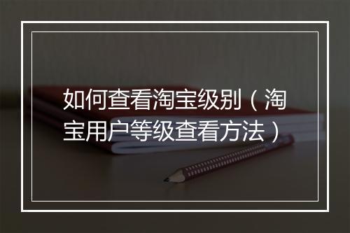 如何查看淘宝级别（淘宝用户等级查看方法）