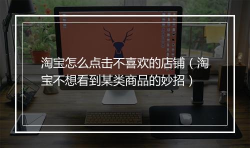 淘宝怎么点击不喜欢的店铺（淘宝不想看到某类商品的妙招）