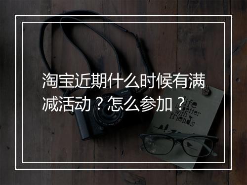 淘宝近期什么时候有满减活动？怎么参加？