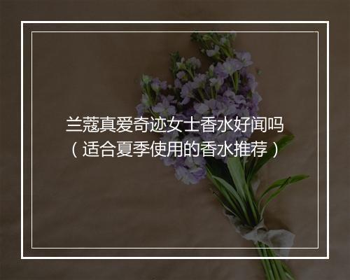 兰蔻真爱奇迹女士香水好闻吗（适合夏季使用的香水推荐）