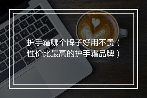 护手霜哪个牌子好用不贵（性价比最高的护手霜品牌）