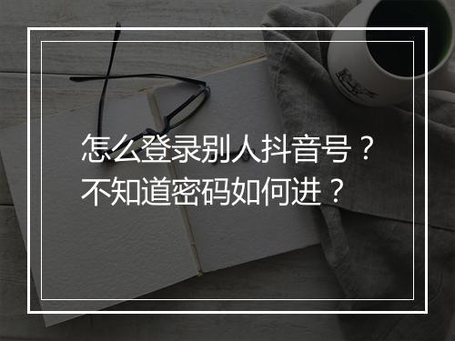 怎么登录别人抖音号？不知道密码如何进？