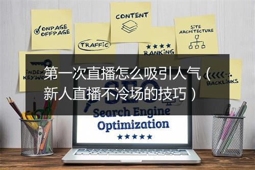 第一次直播怎么吸引人气（新人直播不冷场的技巧）