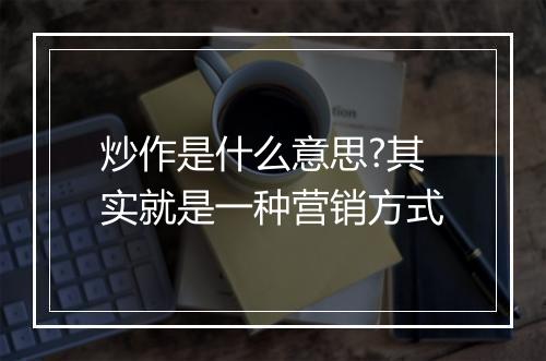 炒作是什么意思?其实就是一种营销方式