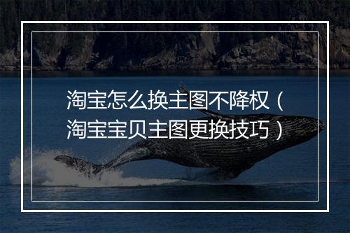 淘宝怎么换主图不降权（淘宝宝贝主图更换技巧）