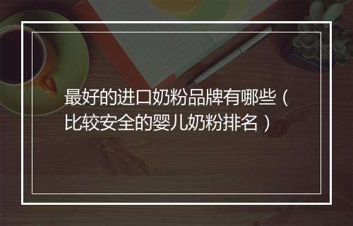 最好的进口奶粉品牌有哪些（比较安全的婴儿奶粉排名）