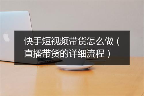 快手短视频带货怎么做（直播带货的详细流程）