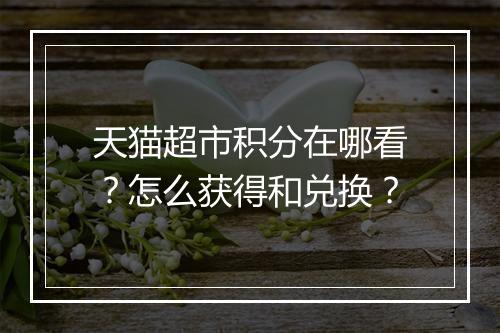 天猫超市积分在哪看？怎么获得和兑换？