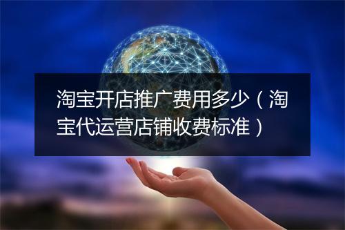 淘宝开店推广费用多少（淘宝代运营店铺收费标准）