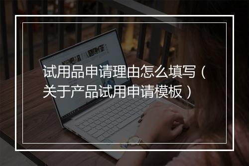 试用品申请理由怎么填写（关于产品试用申请模板）