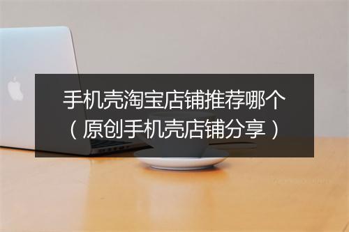 手机壳淘宝店铺推荐哪个（原创手机壳店铺分享）