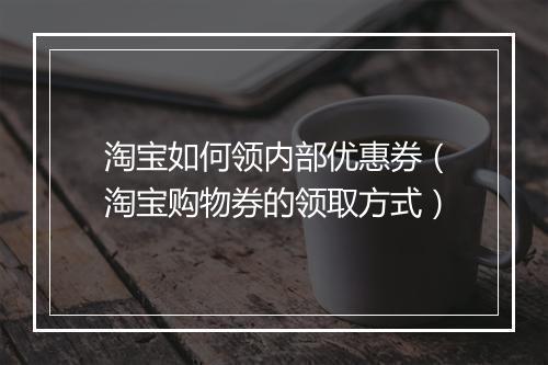 淘宝如何领内部优惠券（淘宝购物券的领取方式）