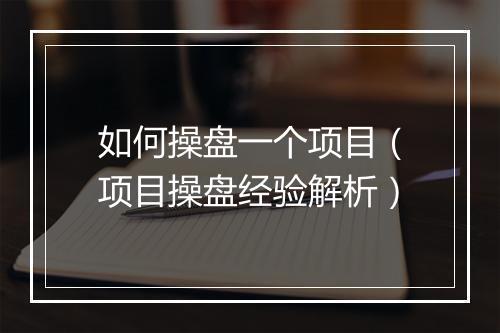 如何操盘一个项目（项目操盘经验解析）